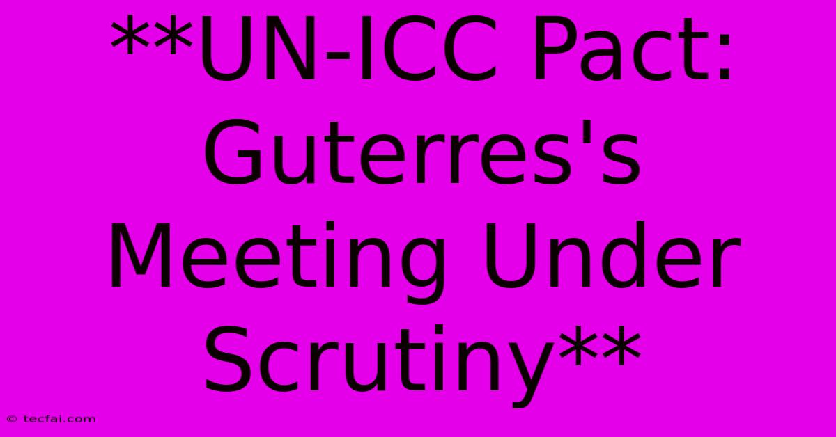 **UN-ICC Pact: Guterres's Meeting Under Scrutiny**