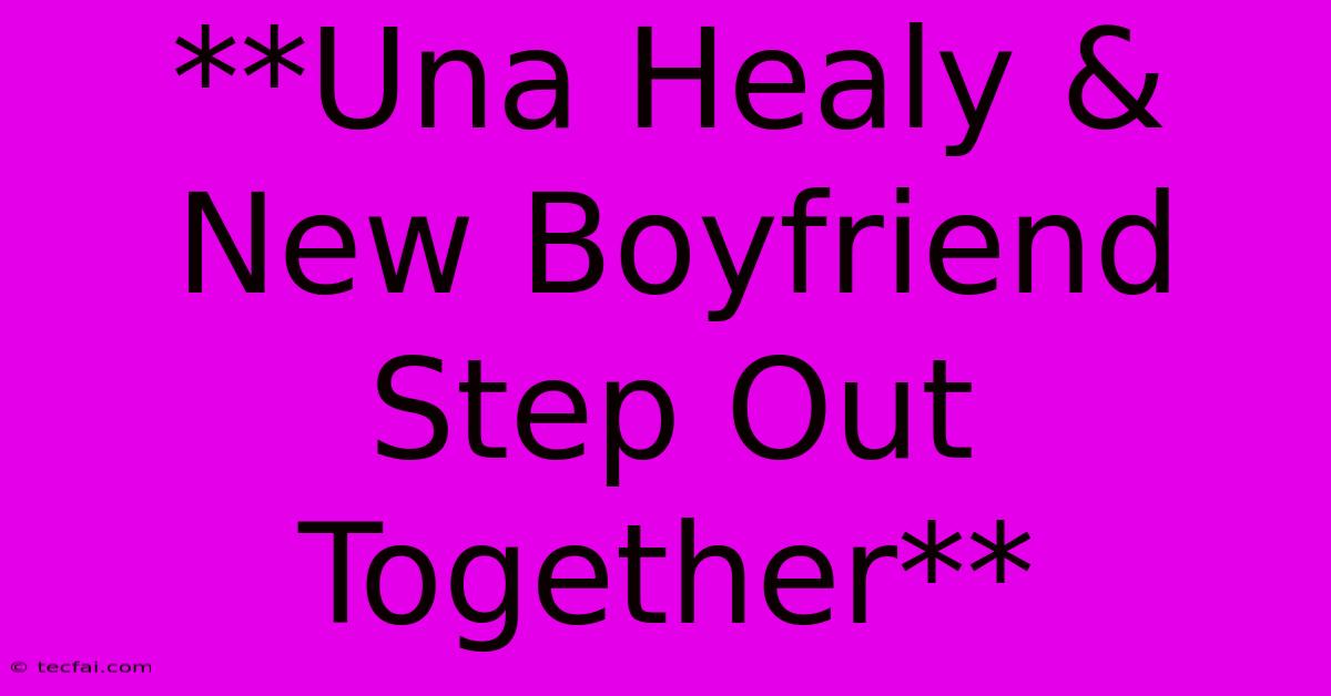 **Una Healy & New Boyfriend Step Out Together** 