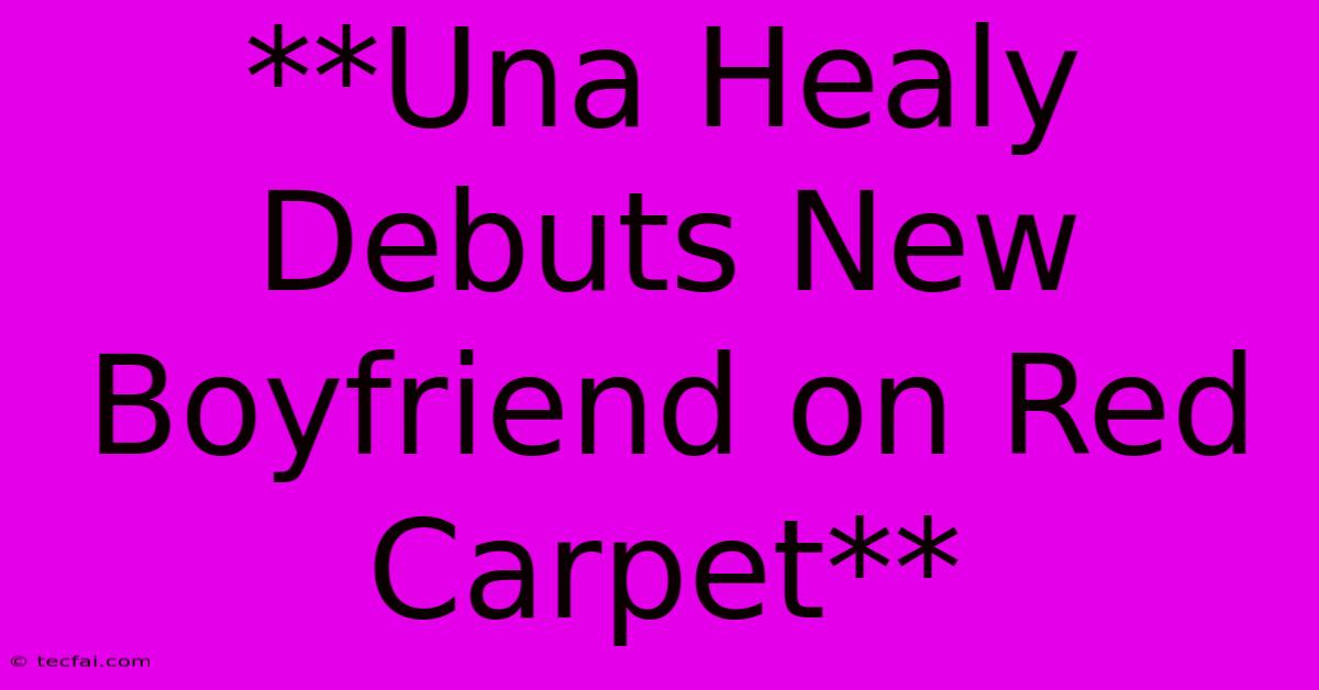 **Una Healy Debuts New Boyfriend On Red Carpet**