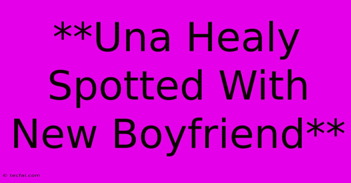 **Una Healy Spotted With New Boyfriend**