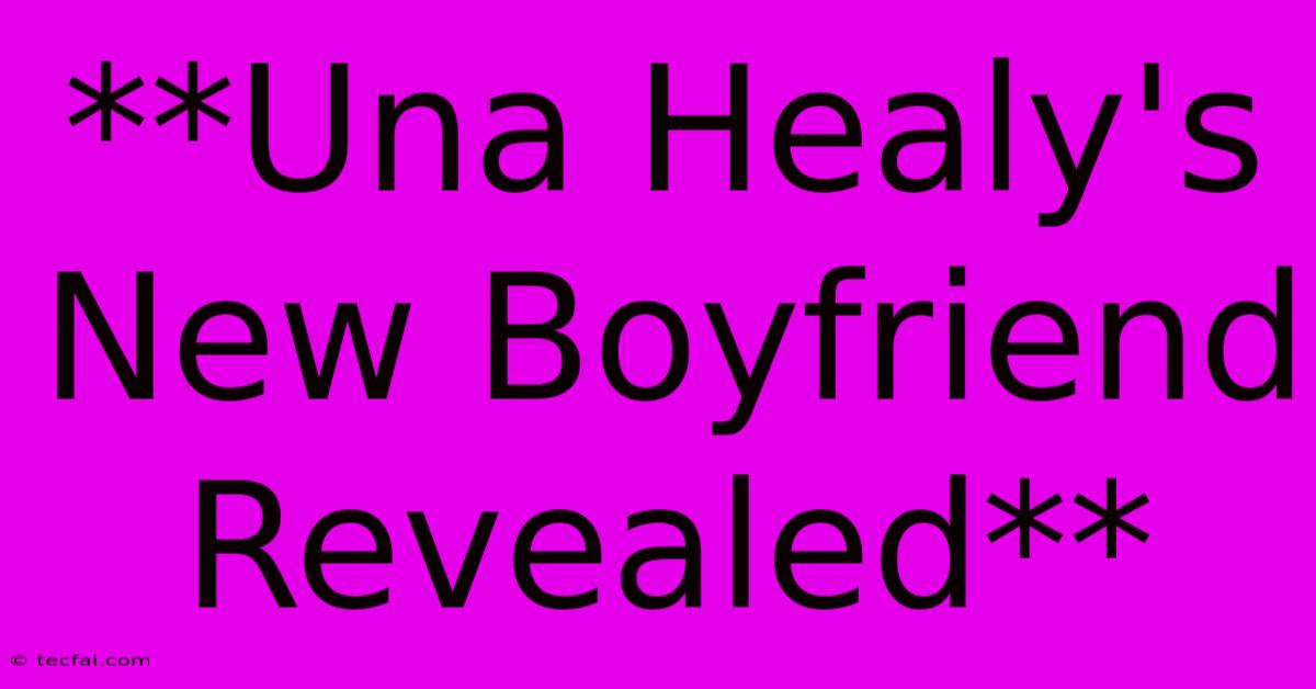 **Una Healy's New Boyfriend Revealed**