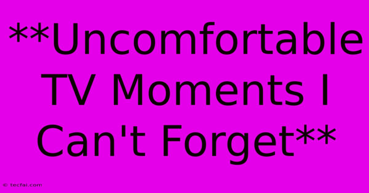 **Uncomfortable TV Moments I Can't Forget** 