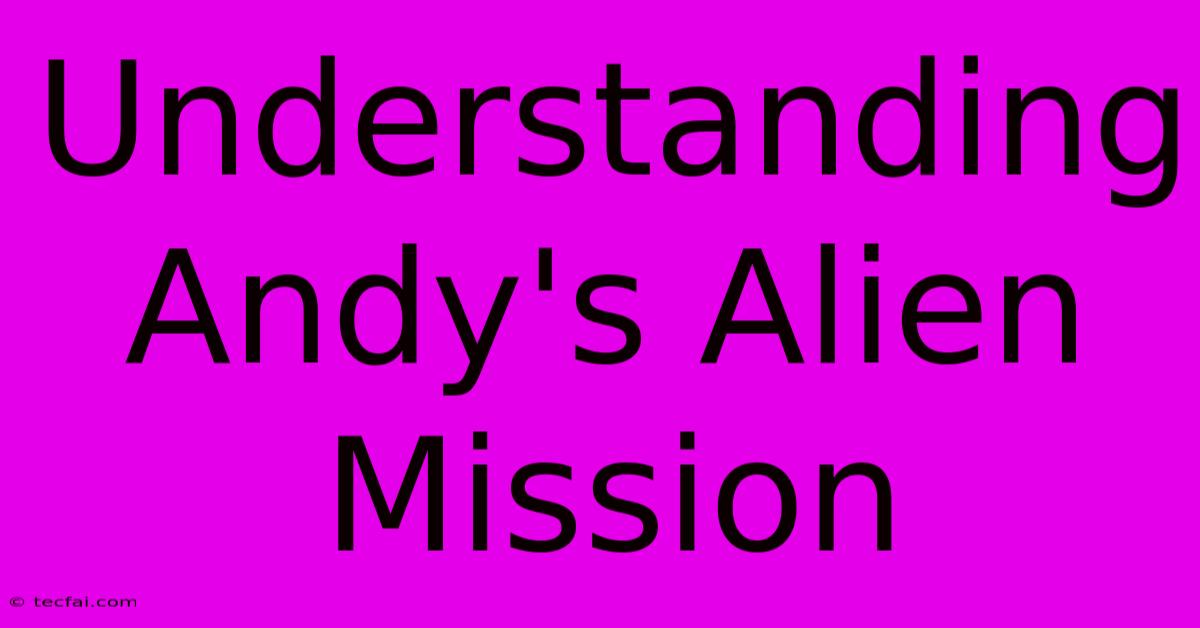 Understanding Andy's Alien Mission