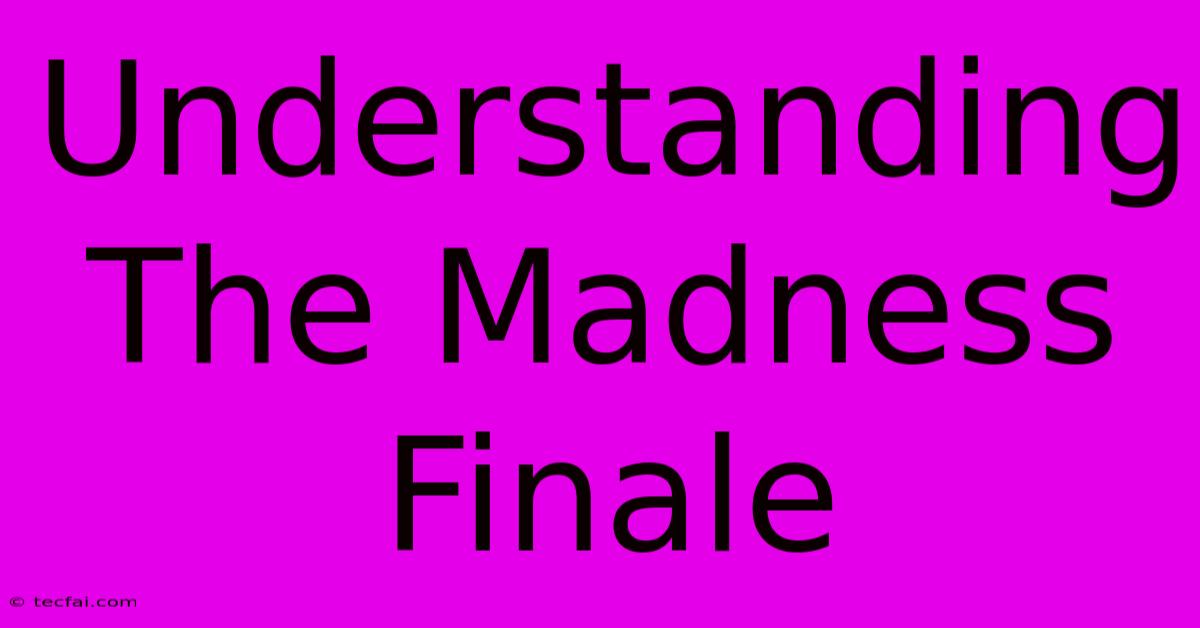 Understanding The Madness Finale