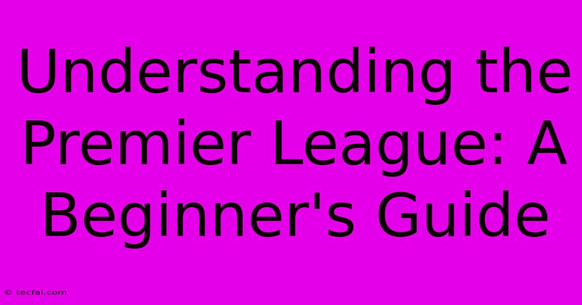 Understanding The Premier League: A Beginner's Guide