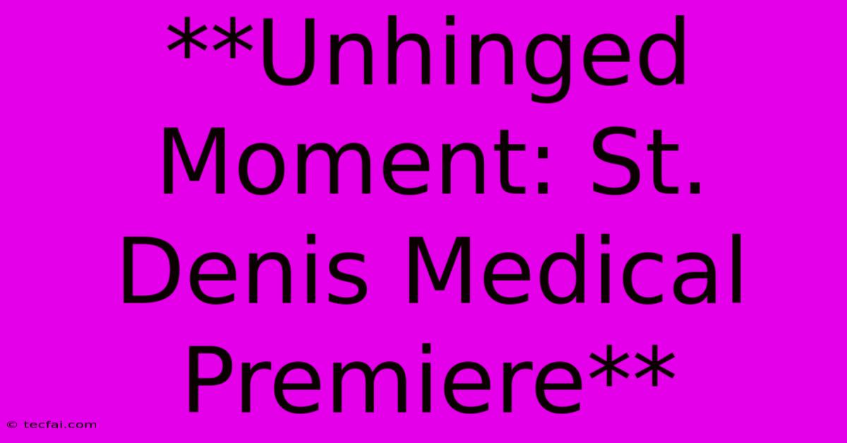 **Unhinged Moment: St. Denis Medical Premiere**