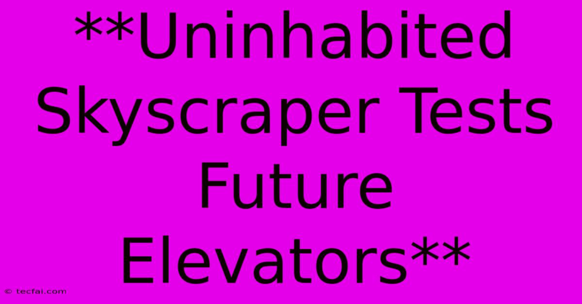 **Uninhabited Skyscraper Tests Future Elevators**