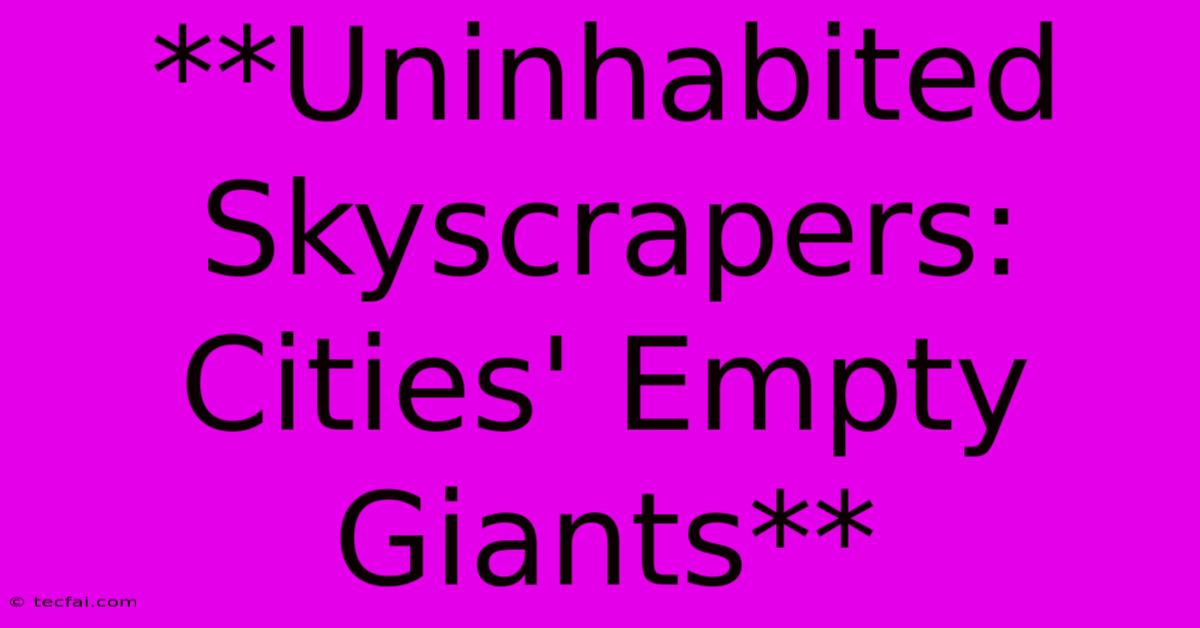 **Uninhabited Skyscrapers: Cities' Empty Giants**