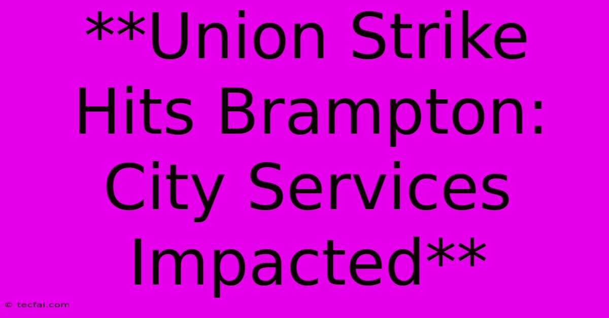 **Union Strike Hits Brampton: City Services Impacted**