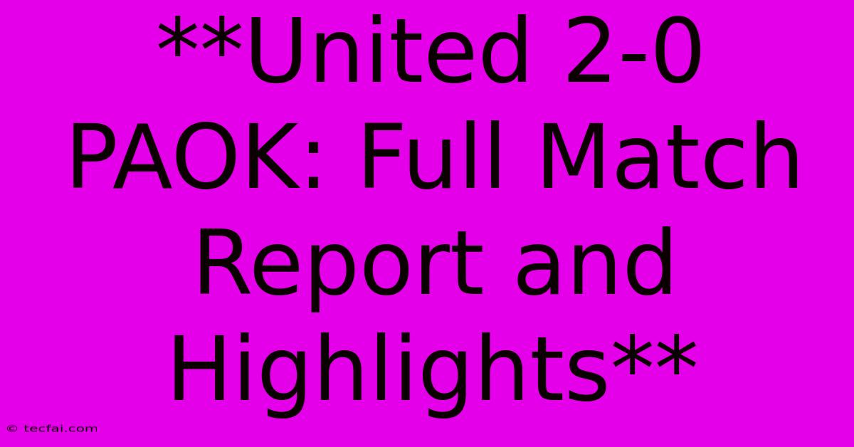 **United 2-0 PAOK: Full Match Report And Highlights**