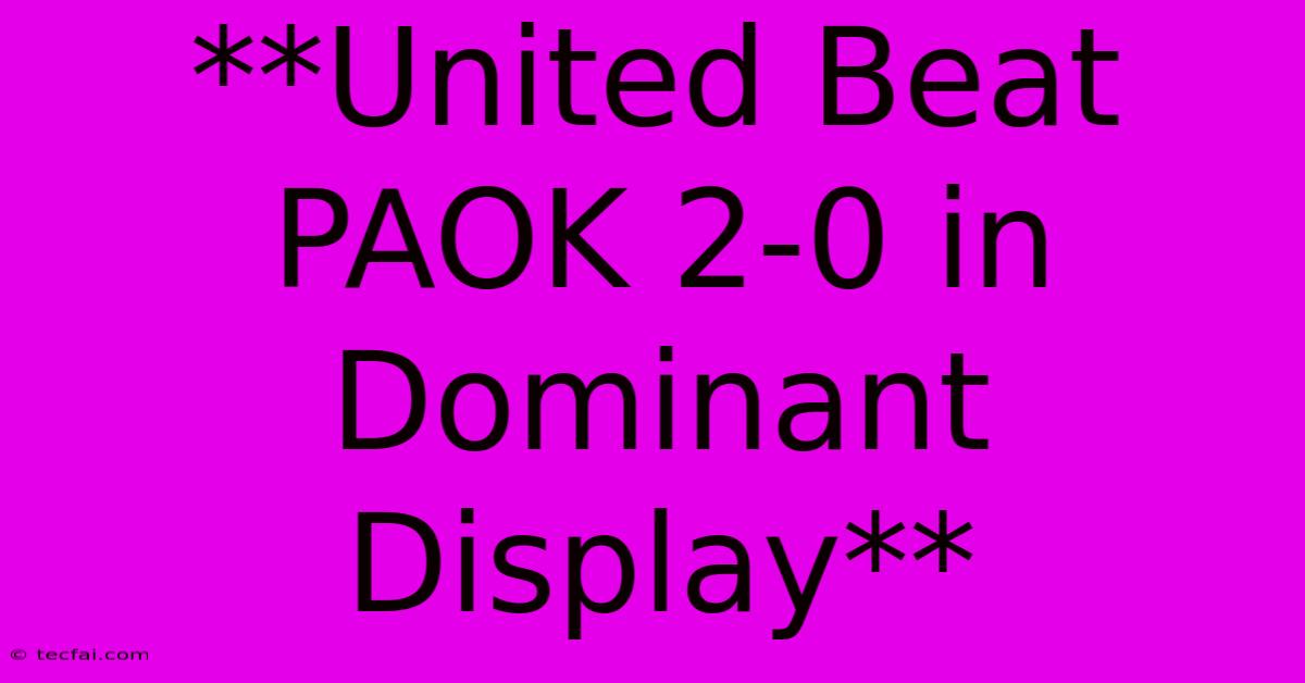 **United Beat PAOK 2-0 In Dominant Display**