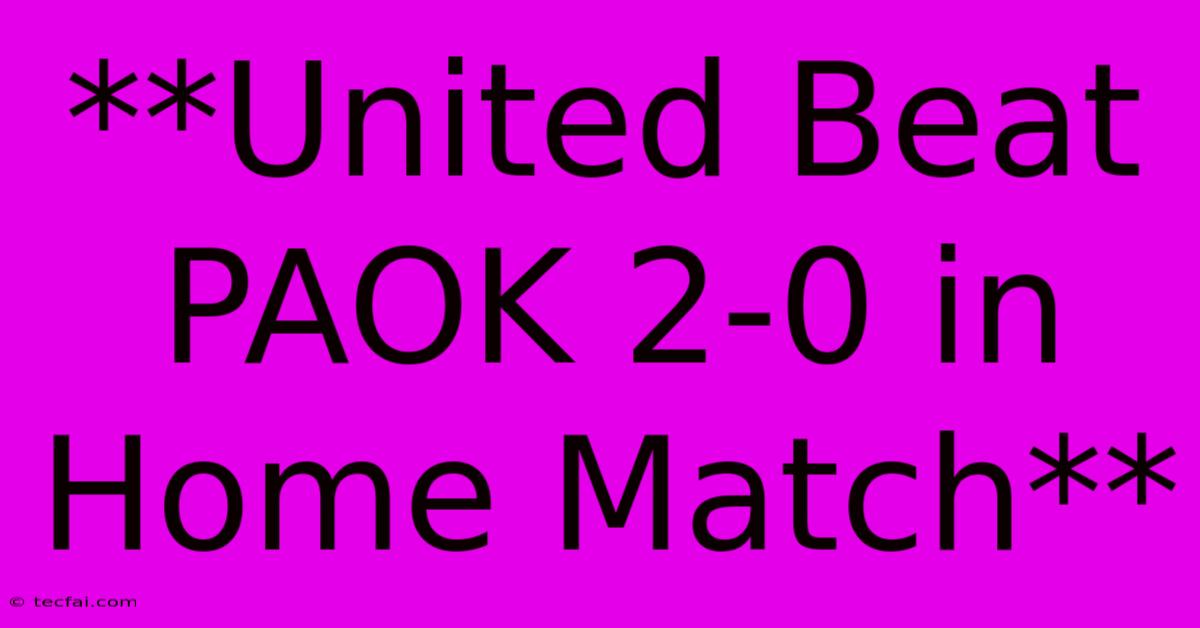 **United Beat PAOK 2-0 In Home Match** 