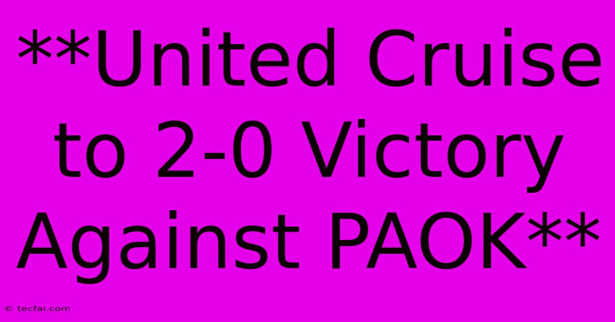 **United Cruise To 2-0 Victory Against PAOK** 