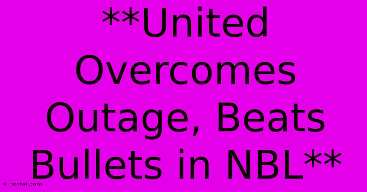 **United Overcomes Outage, Beats Bullets In NBL**