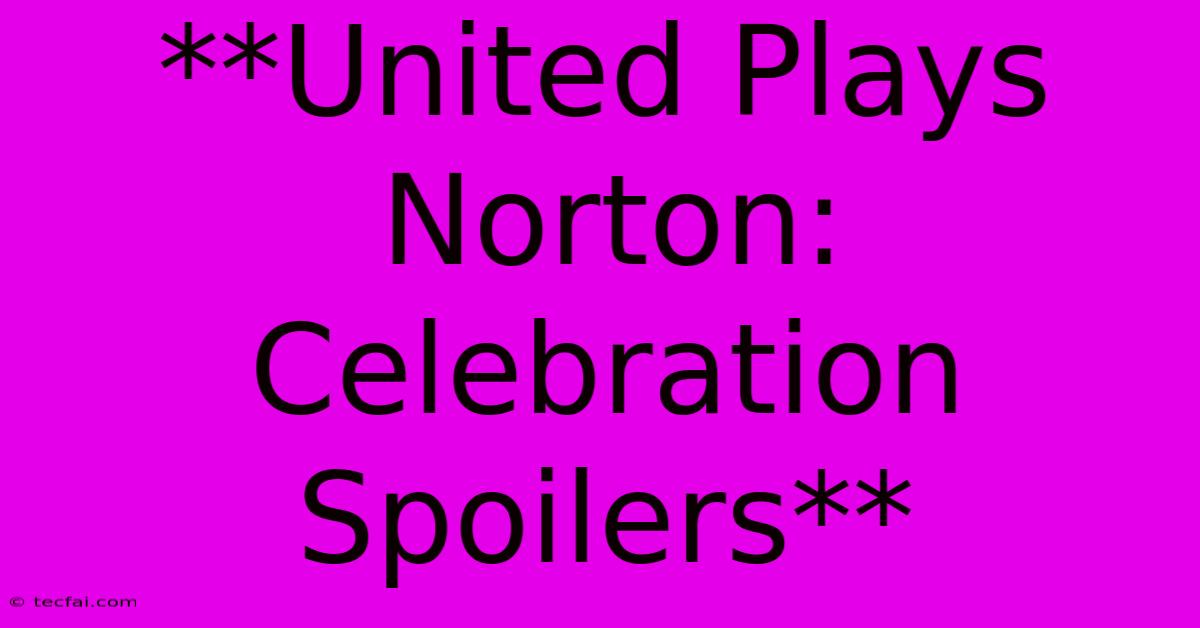 **United Plays Norton: Celebration Spoilers**