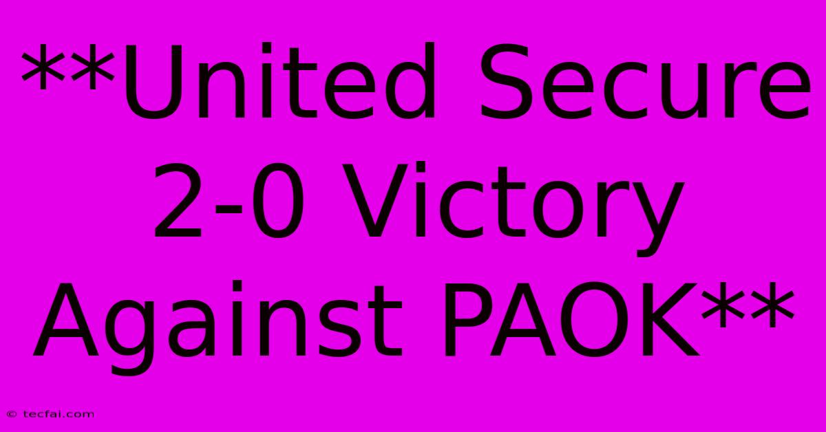 **United Secure 2-0 Victory Against PAOK**