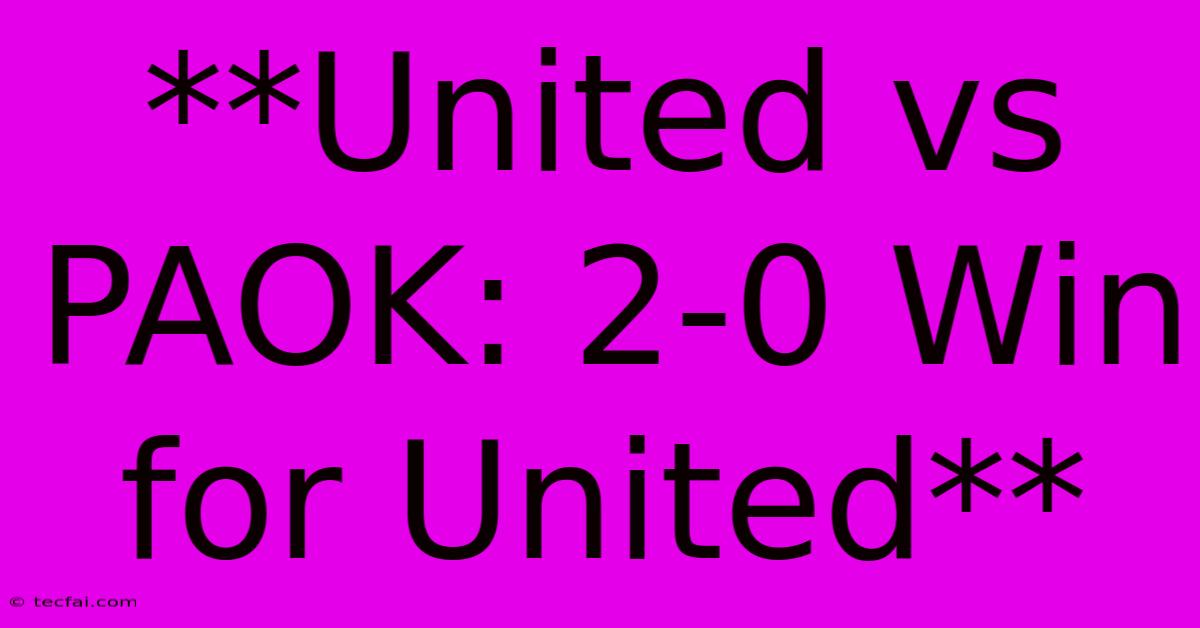 **United Vs PAOK: 2-0 Win For United** 