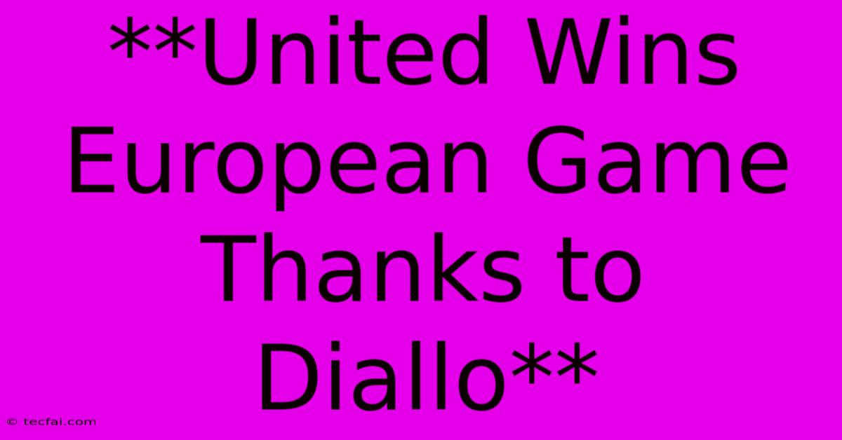 **United Wins European Game Thanks To Diallo**