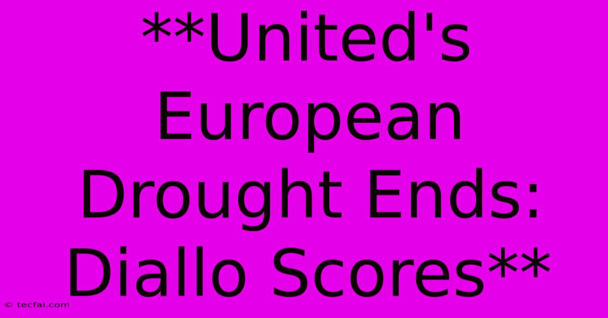 **United's European Drought Ends: Diallo Scores** 