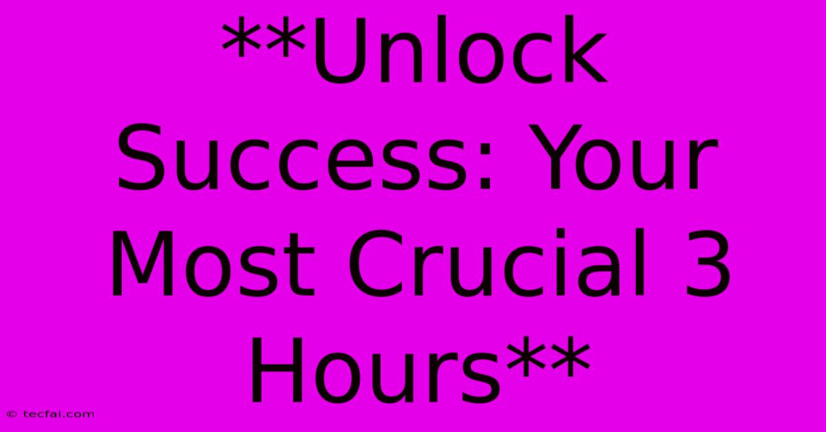 **Unlock Success: Your Most Crucial 3 Hours** 