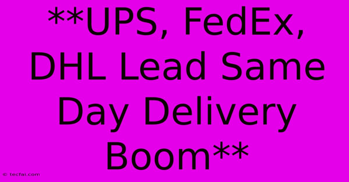 **UPS, FedEx, DHL Lead Same Day Delivery Boom**