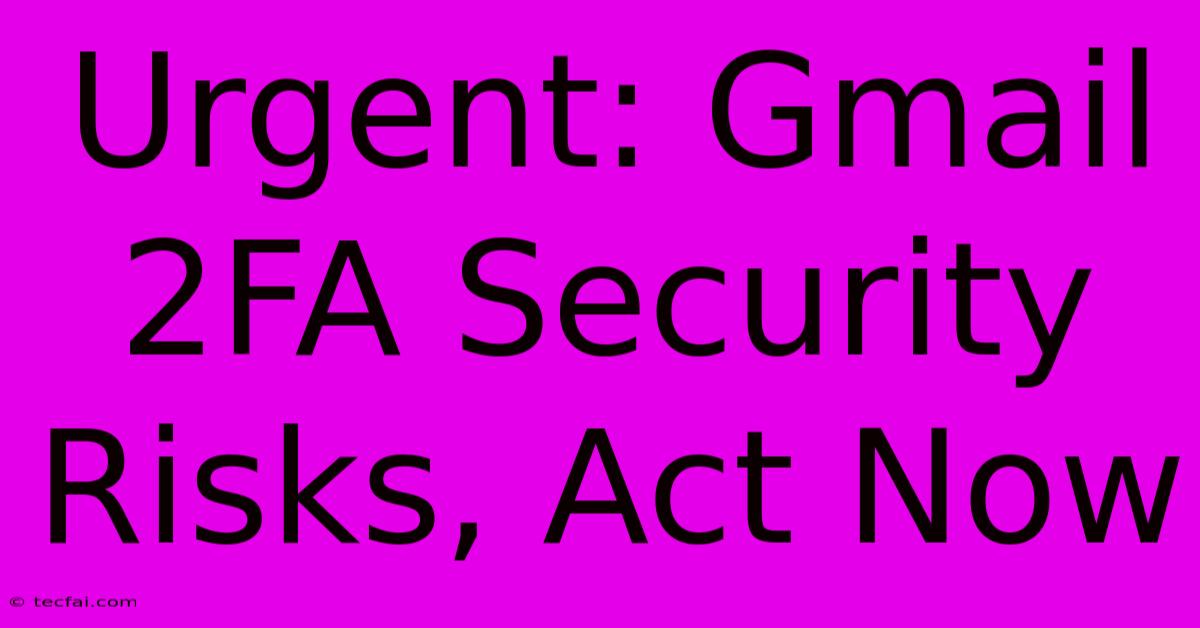 Urgent: Gmail 2FA Security Risks, Act Now