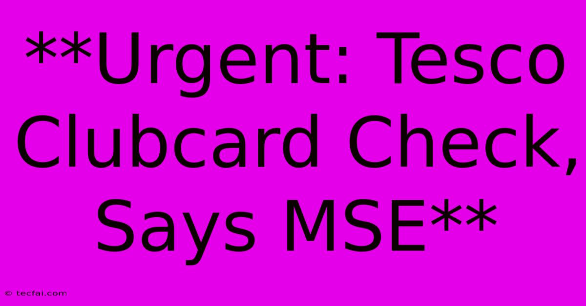 **Urgent: Tesco Clubcard Check, Says MSE**