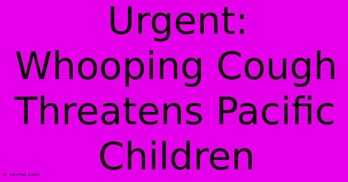 Urgent: Whooping Cough Threatens Pacific Children