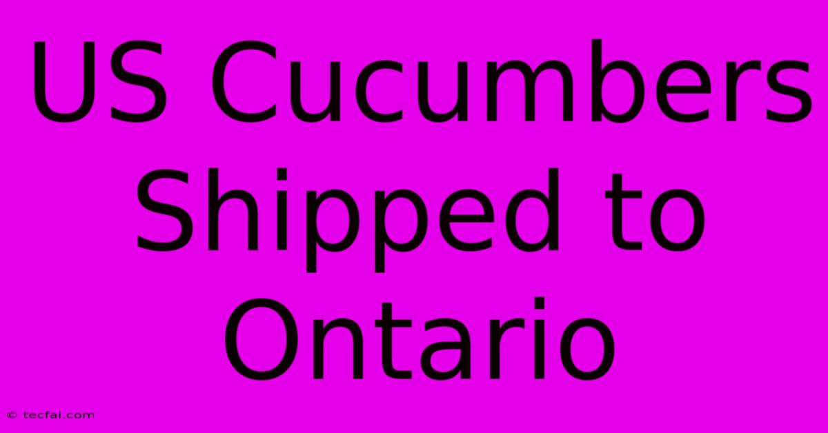 US Cucumbers Shipped To Ontario