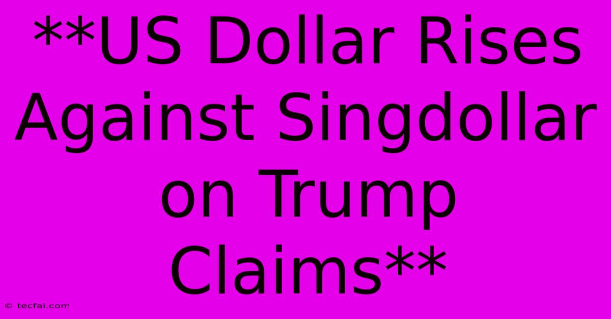 **US Dollar Rises Against Singdollar On Trump Claims**