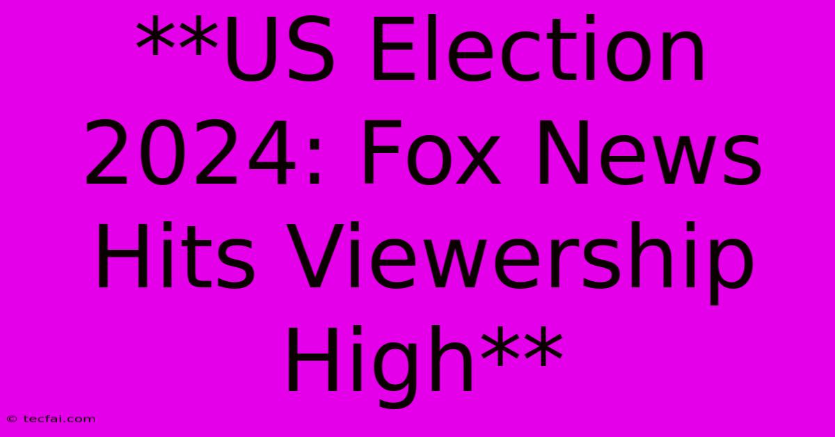 **US Election 2024: Fox News Hits Viewership High** 