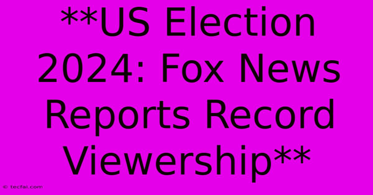 **US Election 2024: Fox News Reports Record Viewership**