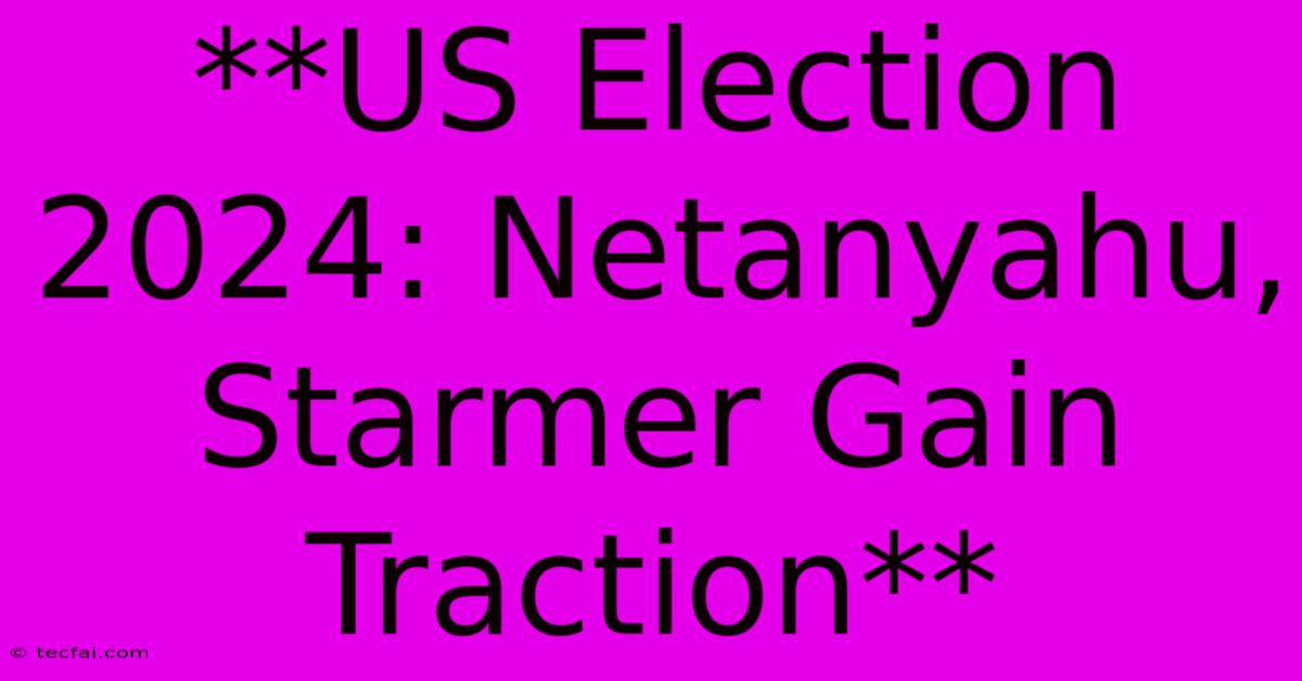 **US Election 2024: Netanyahu, Starmer Gain Traction**