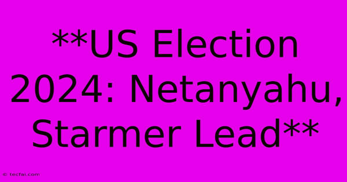 **US Election 2024: Netanyahu, Starmer Lead**