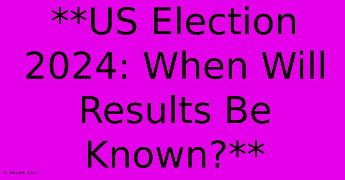 **US Election 2024: When Will Results Be Known?**