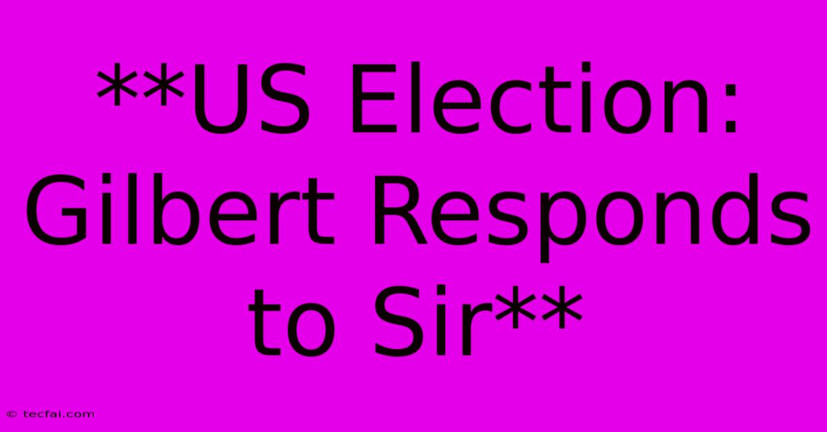 **US Election: Gilbert Responds To Sir**