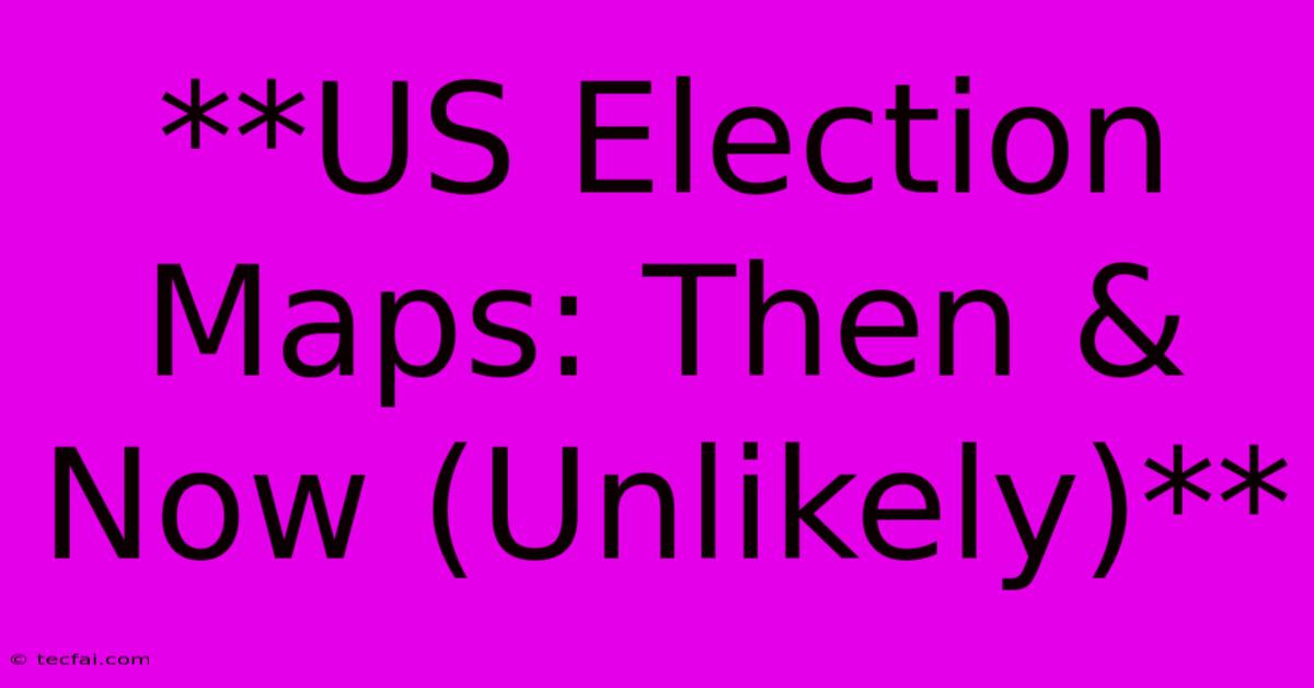 **US Election Maps: Then & Now (Unlikely)**