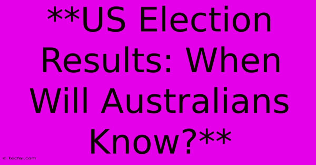 **US Election Results: When Will Australians Know?**