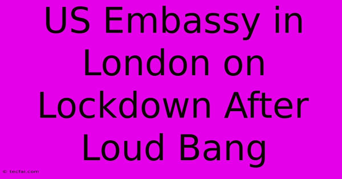 US Embassy In London On Lockdown After Loud Bang