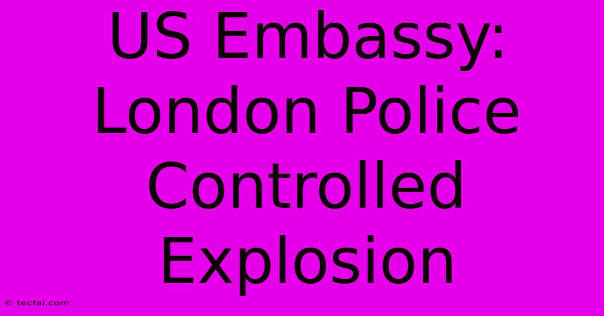 US Embassy: London Police Controlled Explosion