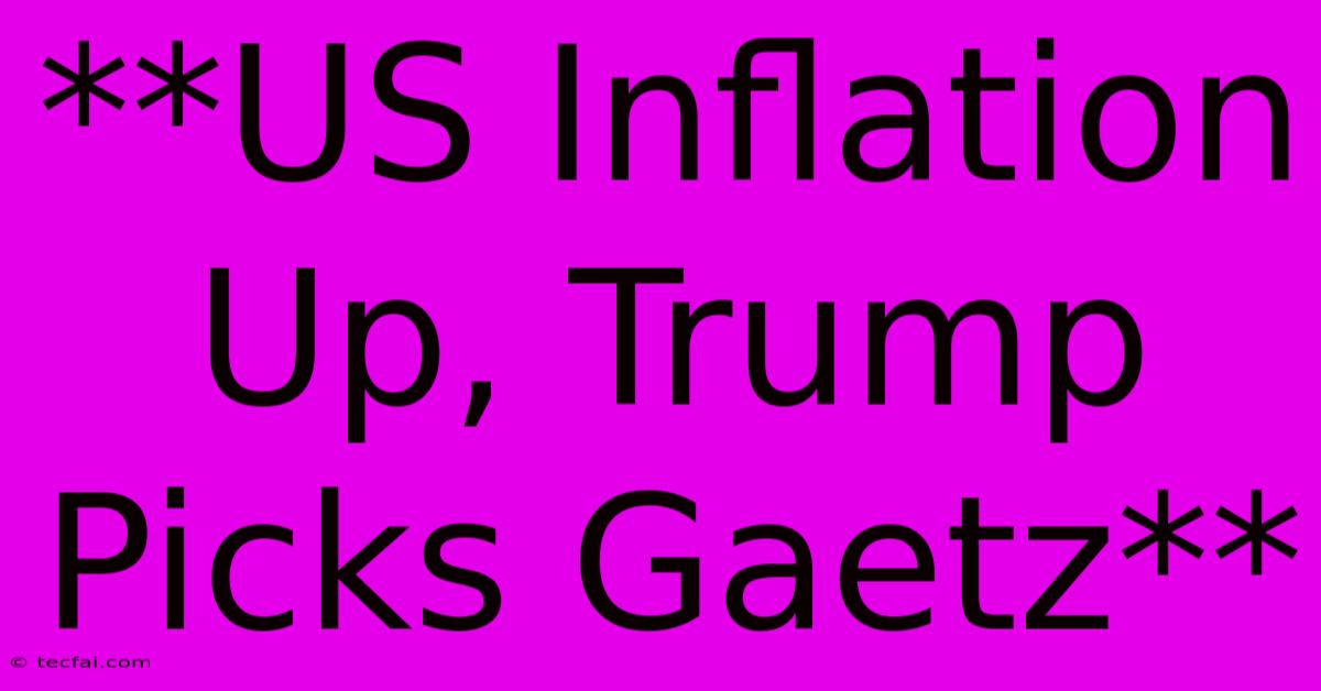 **US Inflation Up, Trump Picks Gaetz**