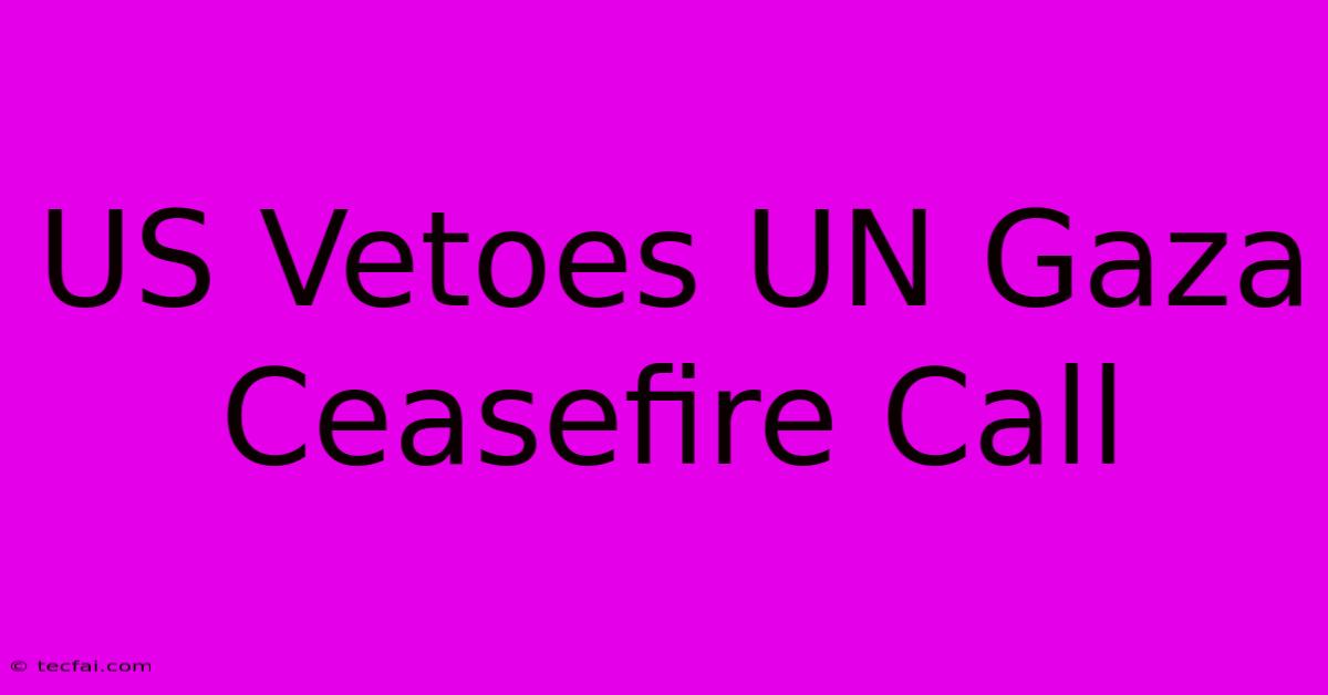 US Vetoes UN Gaza Ceasefire Call