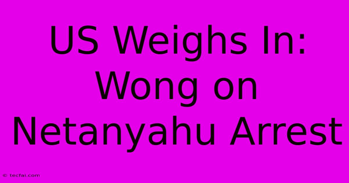 US Weighs In: Wong On Netanyahu Arrest