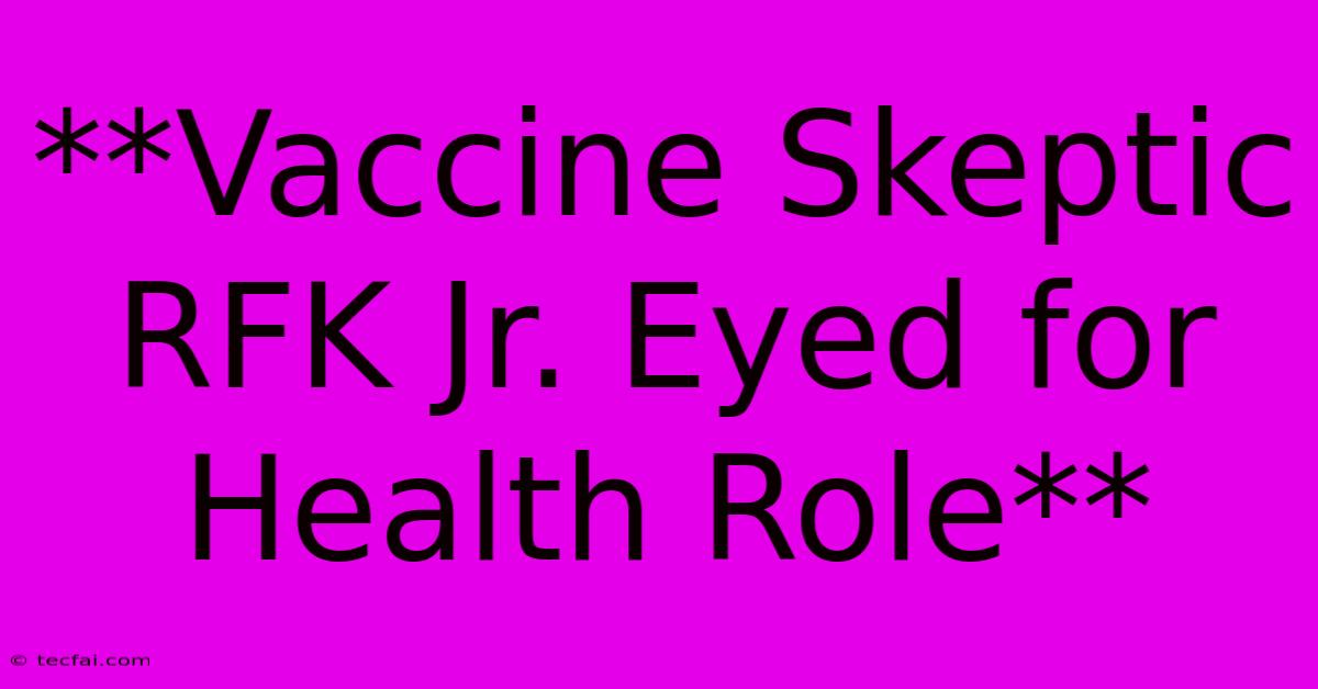 **Vaccine Skeptic RFK Jr. Eyed For Health Role**