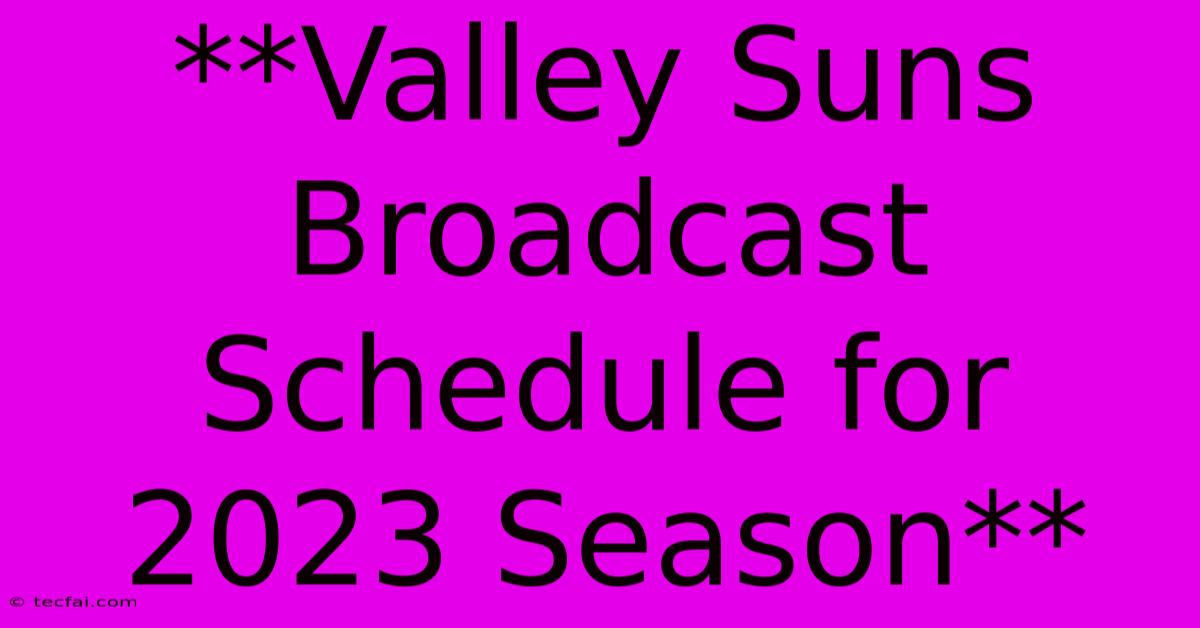 **Valley Suns Broadcast Schedule For 2023 Season** 