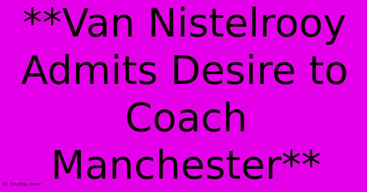 **Van Nistelrooy Admits Desire To Coach Manchester**