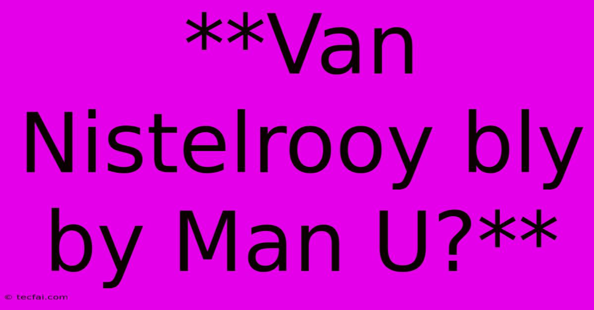 **Van Nistelrooy Bly By Man U?**