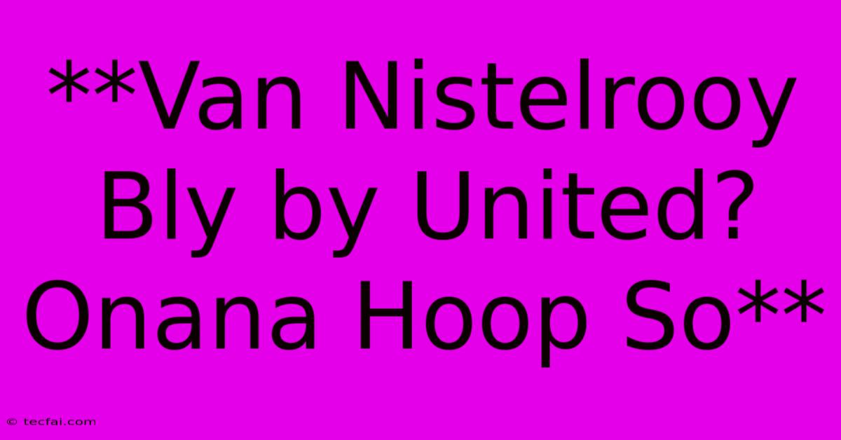 **Van Nistelrooy Bly By United? Onana Hoop So** 