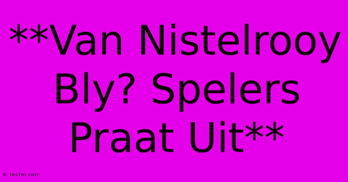 **Van Nistelrooy Bly? Spelers Praat Uit**