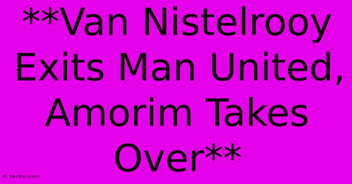 **Van Nistelrooy Exits Man United, Amorim Takes Over**